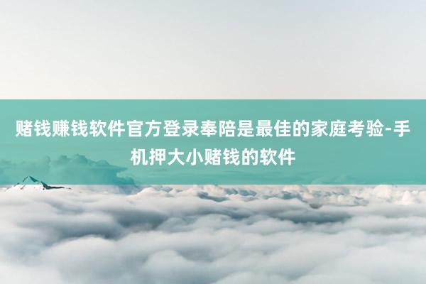 赌钱赚钱软件官方登录奉陪是最佳的家庭考验-手机押大小赌钱的软件