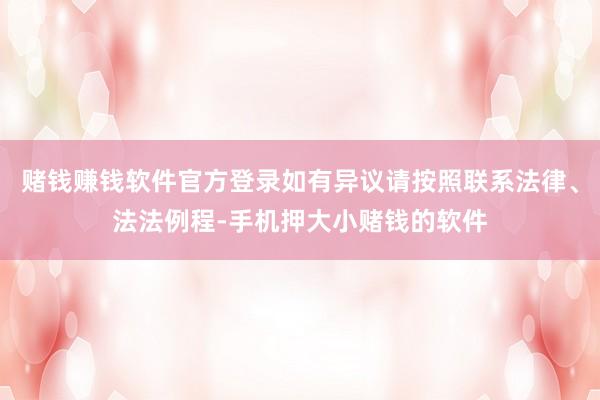 赌钱赚钱软件官方登录如有异议请按照联系法律、法法例程-手机押大小赌钱的软件