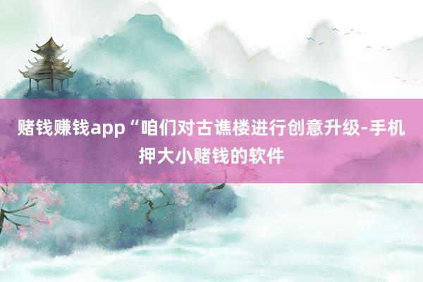 赌钱赚钱app“咱们对古谯楼进行创意升级-手机押大小赌钱的软件