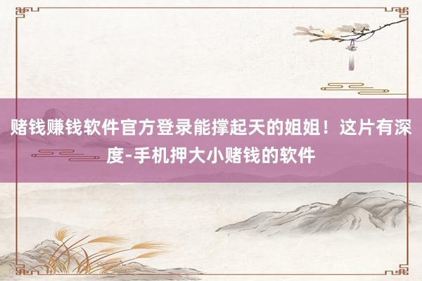 赌钱赚钱软件官方登录能撑起天的姐姐！这片有深度-手机押大小赌钱的软件