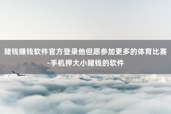 赌钱赚钱软件官方登录他但愿参加更多的体育比赛-手机押大小赌钱的软件