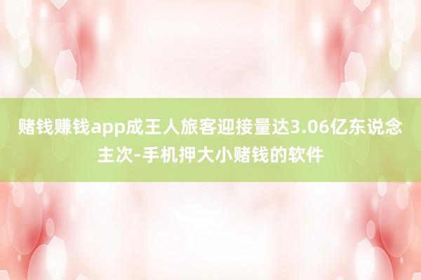 赌钱赚钱app成王人旅客迎接量达3.06亿东说念主次-手机押大小赌钱的软件
