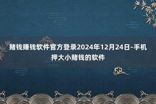 赌钱赚钱软件官方登录2024年12月24日-手机押大小赌钱的软件