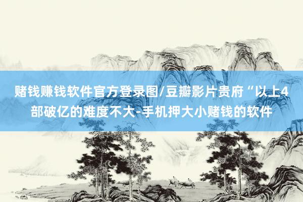 赌钱赚钱软件官方登录图/豆瓣影片贵府“以上4部破亿的难度不大-手机押大小赌钱的软件
