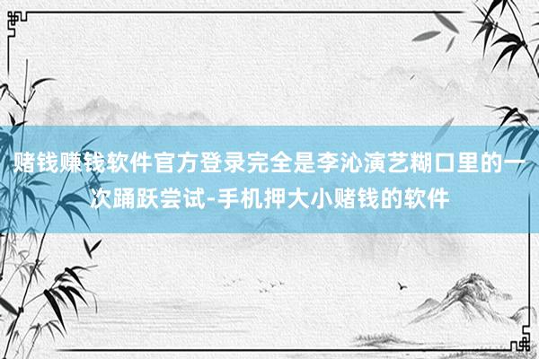 赌钱赚钱软件官方登录完全是李沁演艺糊口里的一次踊跃尝试-手机押大小赌钱的软件