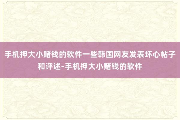 手机押大小赌钱的软件一些韩国网友发表坏心帖子和评述-手机押大小赌钱的软件