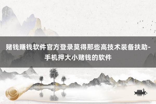 赌钱赚钱软件官方登录莫得那些高技术装备扶助-手机押大小赌钱的软件