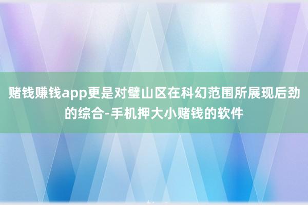 赌钱赚钱app更是对璧山区在科幻范围所展现后劲的综合-手机押大小赌钱的软件