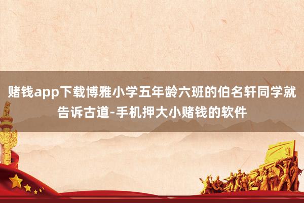 赌钱app下载博雅小学五年龄六班的伯名轩同学就告诉古道-手机押大小赌钱的软件