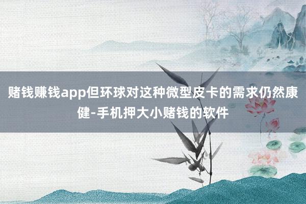 赌钱赚钱app但环球对这种微型皮卡的需求仍然康健-手机押大小赌钱的软件