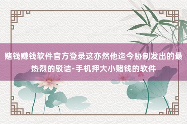 赌钱赚钱软件官方登录这亦然他迄今胁制发出的最热烈的驳诘-手机押大小赌钱的软件