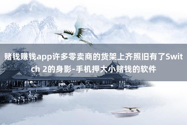 赌钱赚钱app许多零卖商的货架上齐照旧有了Switch 2的身影-手机押大小赌钱的软件