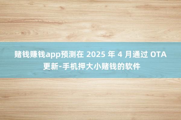 赌钱赚钱app预测在 2025 年 4 月通过 OTA 更新-手机押大小赌钱的软件