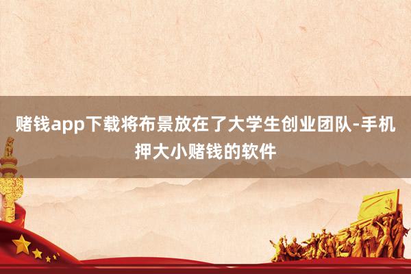 赌钱app下载将布景放在了大学生创业团队-手机押大小赌钱的软件