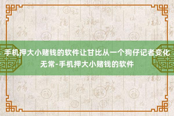 手机押大小赌钱的软件让甘比从一个狗仔记者变化无常-手机押大小赌钱的软件