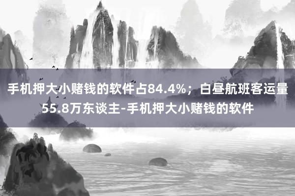 手机押大小赌钱的软件占84.4%；白昼航班客运量55.8万东谈主-手机押大小赌钱的软件