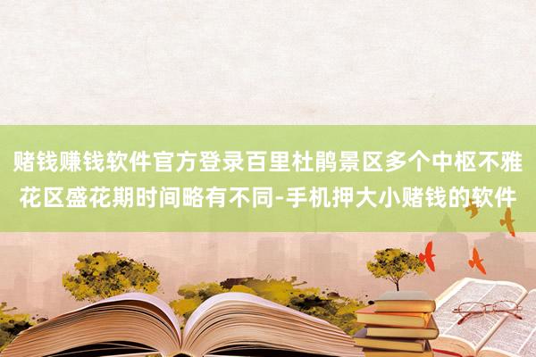 赌钱赚钱软件官方登录百里杜鹃景区多个中枢不雅花区盛花期时间略有不同-手机押大小赌钱的软件