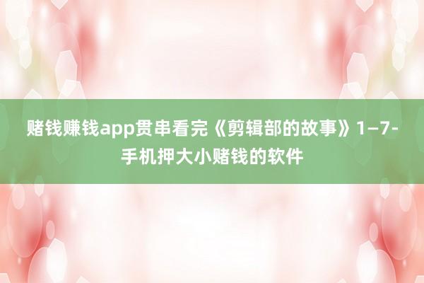 赌钱赚钱app贯串看完《剪辑部的故事》1—7-手机押大小赌钱的软件