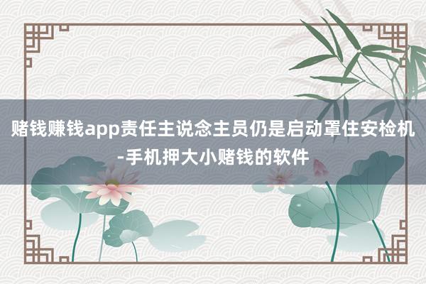 赌钱赚钱app责任主说念主员仍是启动罩住安检机-手机押大小赌钱的软件