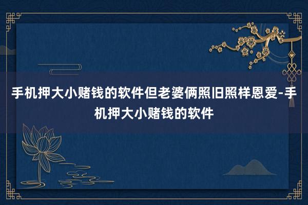手机押大小赌钱的软件但老婆俩照旧照样恩爱-手机押大小赌钱的软件