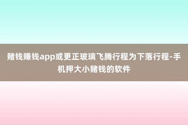 赌钱赚钱app或更正玻璃飞腾行程为下落行程-手机押大小赌钱的软件