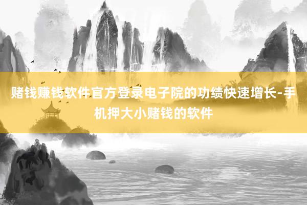 赌钱赚钱软件官方登录电子院的功绩快速增长-手机押大小赌钱的软件