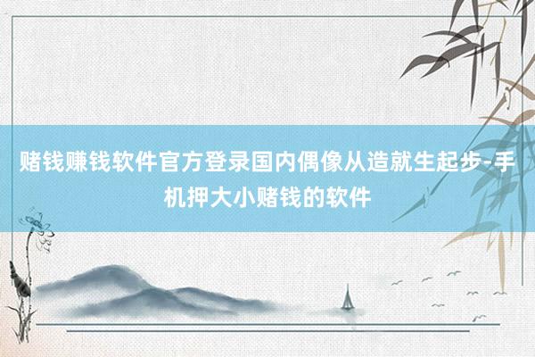 赌钱赚钱软件官方登录国内偶像从造就生起步-手机押大小赌钱的软件