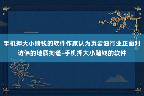手机押大小赌钱的软件作家认为页岩油行业正面对访佛的地质拘谨-手机押大小赌钱的软件