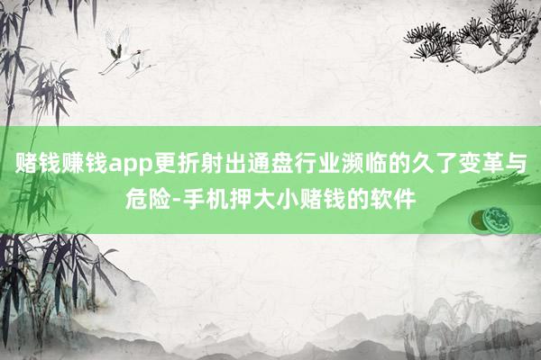赌钱赚钱app更折射出通盘行业濒临的久了变革与危险-手机押大小赌钱的软件