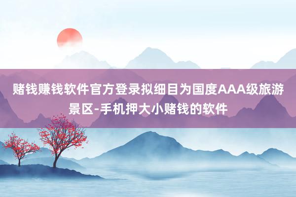 赌钱赚钱软件官方登录拟细目为国度AAA级旅游景区-手机押大小赌钱的软件