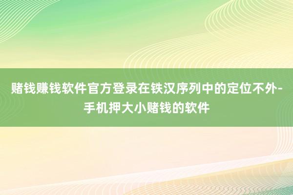 赌钱赚钱软件官方登录在铁汉序列中的定位不外-手机押大小赌钱的软件