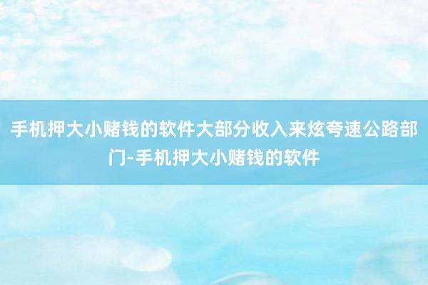 手机押大小赌钱的软件大部分收入来炫夸速公路部门-手机押大小赌钱的软件