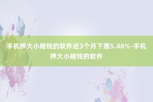 手机押大小赌钱的软件近3个月下落5.48%-手机押大小赌钱的软件