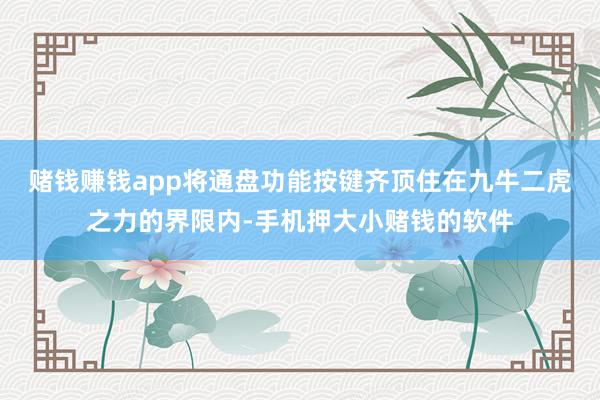 赌钱赚钱app将通盘功能按键齐顶住在九牛二虎之力的界限内-手机押大小赌钱的软件
