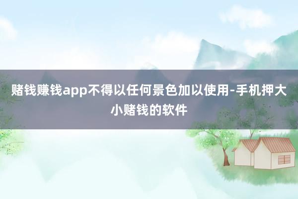 赌钱赚钱app不得以任何景色加以使用-手机押大小赌钱的软件