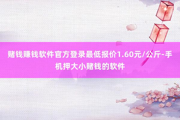赌钱赚钱软件官方登录最低报价1.60元/公斤-手机押大小赌钱的软件