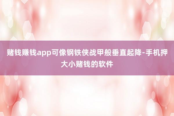 赌钱赚钱app可像钢铁侠战甲般垂直起降-手机押大小赌钱的软件