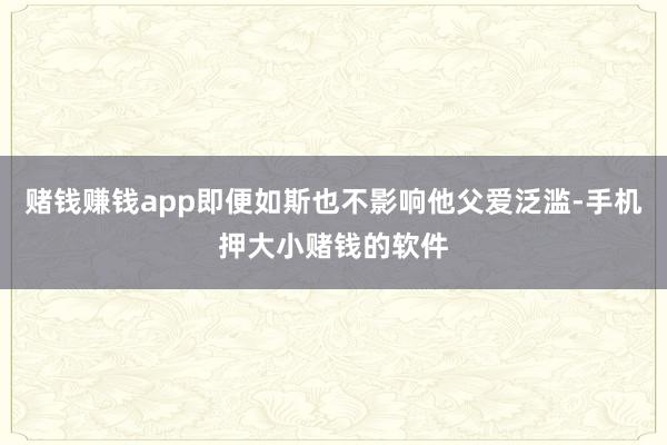 赌钱赚钱app即便如斯也不影响他父爱泛滥-手机押大小赌钱的软件