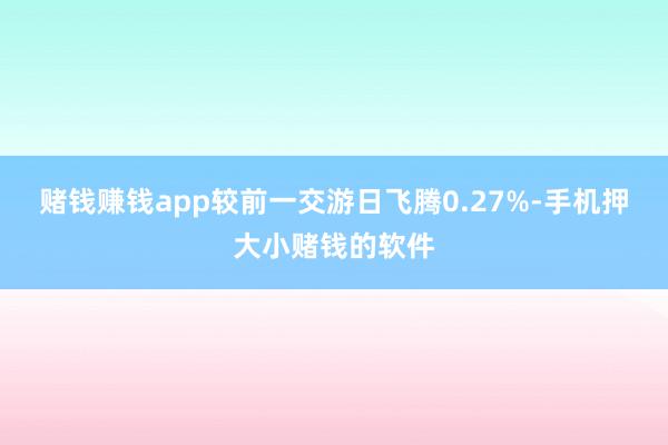 赌钱赚钱app较前一交游日飞腾0.27%-手机押大小赌钱的软件