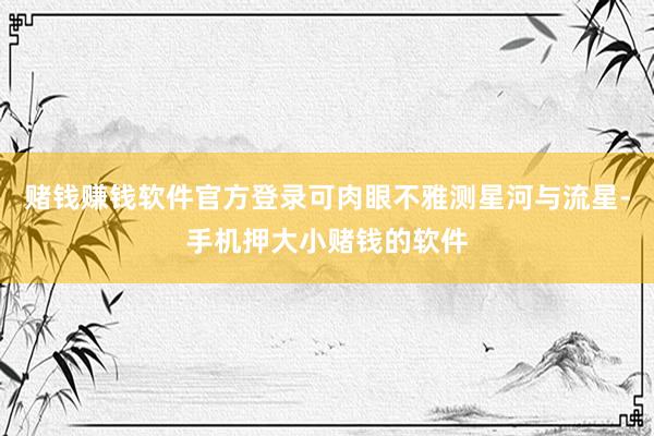 赌钱赚钱软件官方登录可肉眼不雅测星河与流星-手机押大小赌钱的软件