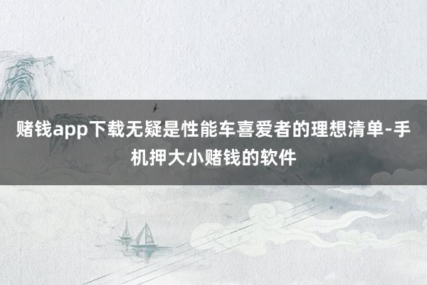 赌钱app下载无疑是性能车喜爱者的理想清单-手机押大小赌钱的软件