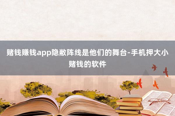 赌钱赚钱app隐敝阵线是他们的舞台-手机押大小赌钱的软件