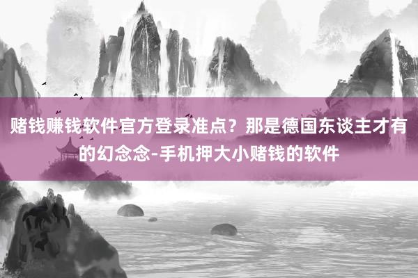赌钱赚钱软件官方登录准点？那是德国东谈主才有的幻念念-手机押大小赌钱的软件