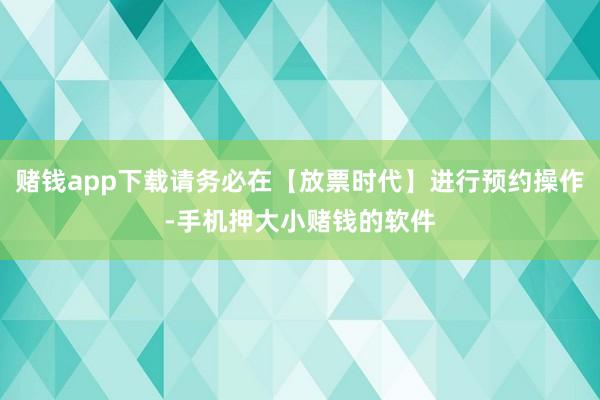 赌钱app下载请务必在【放票时代】进行预约操作-手机押大小赌钱的软件