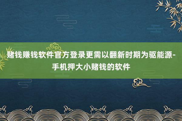赌钱赚钱软件官方登录更需以翻新时期为驱能源-手机押大小赌钱的软件
