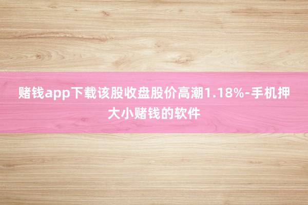 赌钱app下载该股收盘股价高潮1.18%-手机押大小赌钱的软件