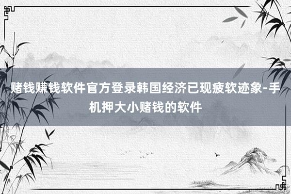 赌钱赚钱软件官方登录韩国经济已现疲软迹象-手机押大小赌钱的软件