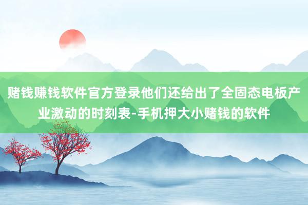 赌钱赚钱软件官方登录他们还给出了全固态电板产业激动的时刻表-手机押大小赌钱的软件