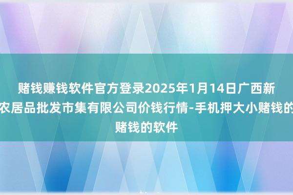 赌钱赚钱软件官方登录2025年1月14日广西新柳邕农居品批发市集有限公司价钱行情-手机押大小赌钱的软件