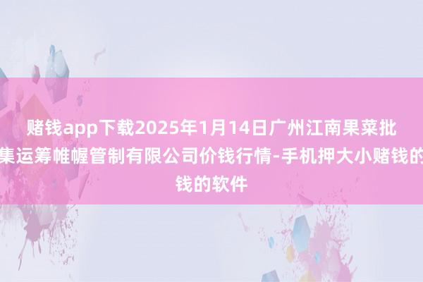 赌钱app下载2025年1月14日广州江南果菜批发市集运筹帷幄管制有限公司价钱行情-手机押大小赌钱的软件